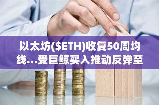 以太坊($ETH)收复50周均线…受巨鲸买入推动反弹至3,362美元