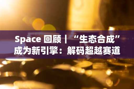 Space 回顾｜“生态合成”成为新引擎：解码超越赛道轮动的价值创造模型