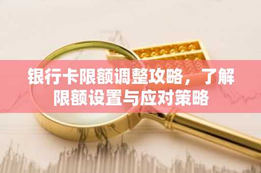 银行卡限额调整攻略，了解限额设置与应对策略