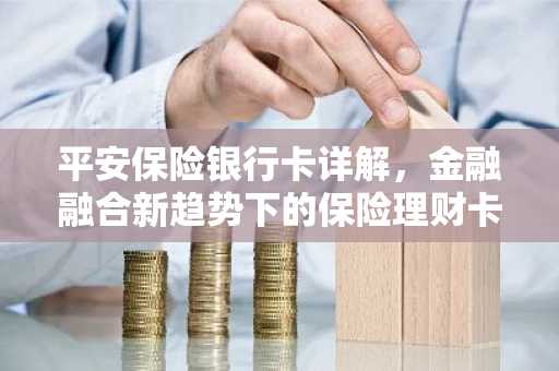 平安保险银行卡详解，金融融合新趋势下的保险理财卡