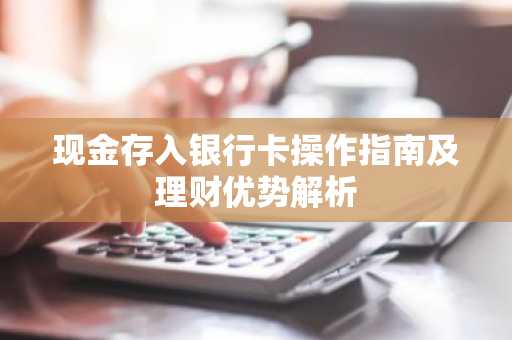 现金存入银行卡操作指南及理财优势解析