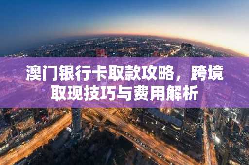 澳门银行卡取款攻略，跨境取现技巧与费用解析