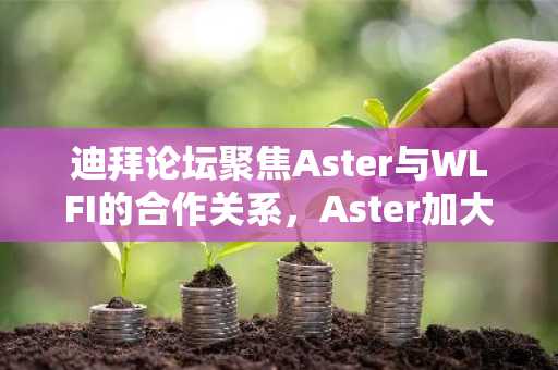 迪拜论坛聚焦Aster与WLFI的合作关系，Aster加大交易激励和回购力度
