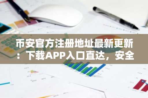 币安官方注册地址最新更新：下载APP入口直达，安全交易尽在Binance