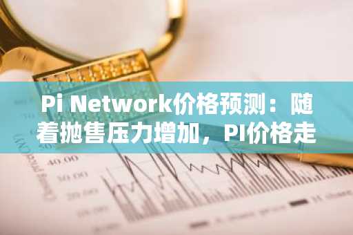 Pi Network价格预测：随着抛售压力增加，PI价格走势显露下跌潜力