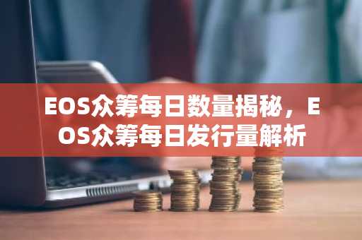 EOS众筹每日数量揭秘,EOS众筹每日发行量解析