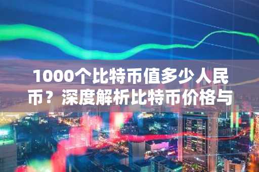 1000个比特币值多少人民币？深度解析比特币价格与汇率