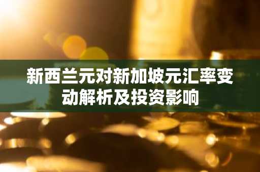 新西兰元对新加坡元汇率变动解析及投资影响