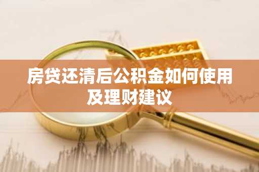 房贷还清后公积金如何使用及理财建议
