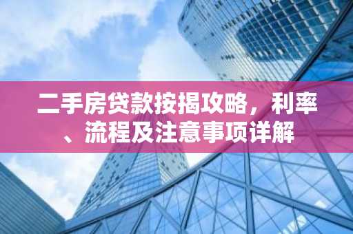 二手房贷款按揭攻略，利率、流程及注意事项详解