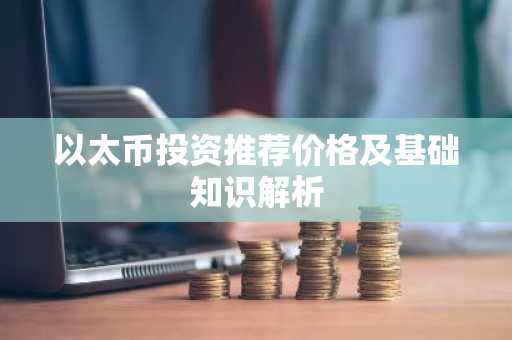 以太币投资推荐价格及基础知识解析