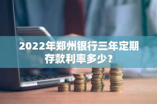 2022年郑州银行三年定期存款利率多少？