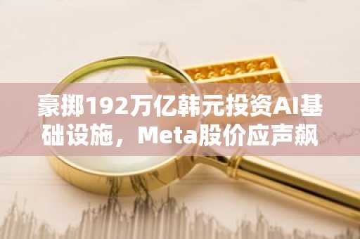 豪掷192万亿韩元投资AI基础设施，Meta股价应声飙升10%