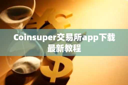 Coinsuper交易所app下载最新教程