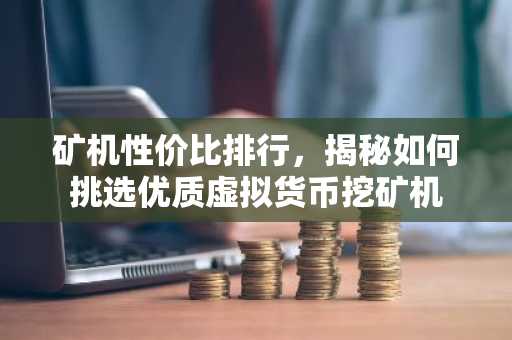 矿机性价比排行，揭秘如何挑选优质虚拟货币挖矿机