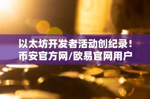 以太坊开发者活动创纪录！币安官方网/欧易官网用户激增，链上数据见证技术爆发