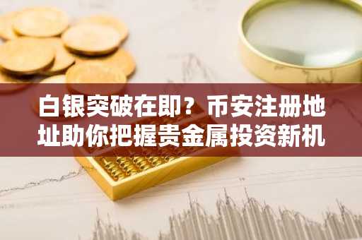 白银突破在即？币安注册地址助你把握贵金属投资新机遇