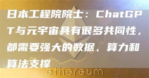 日本工程院院士：ChatGPT与元宇宙具有很多共同性，都需要强大的数据、算力和算法支撑