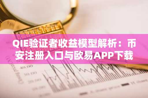 QIE验证者收益模型解析：币安注册入口与欧易APP下载助力早期参与