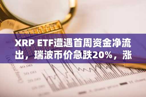 XRP ETF遭遇首周资金净流出，瑞波币价急跌20%，涨幅悉数回吐