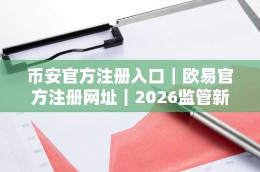币安官方注册入口｜欧易官方注册网址｜2026监管新政将重塑市场趋势