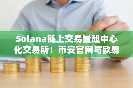 Solana链上交易量超中心化交易所!币安官网与欧易官网注册入口速览