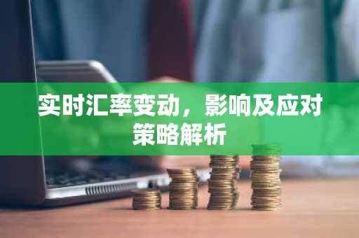 实时汇率变动，影响及应对策略解析