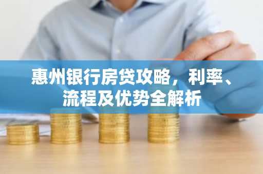 惠州银行房贷攻略,利率、流程及优势全解析