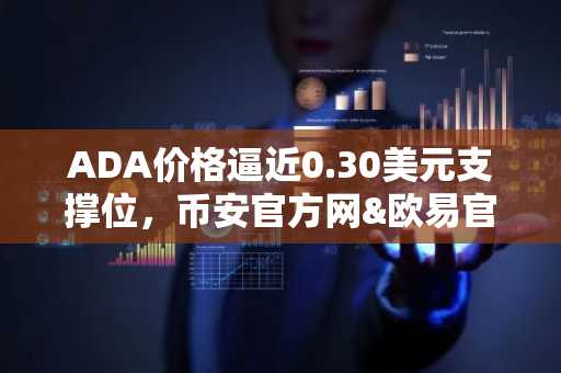 ADA价格逼近0.30美元支撑位,币安官方网&欧易官网助你把握市场趋势