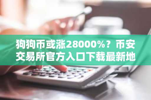 狗狗币或涨28000%？币安交易所官方入口下载最新地址解析