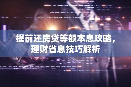 提前还房贷等额本息攻略，理财省息技巧解析