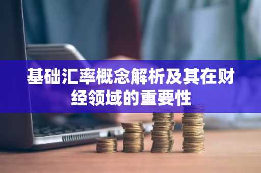 基础汇率概念解析及其在财经领域的重要性
