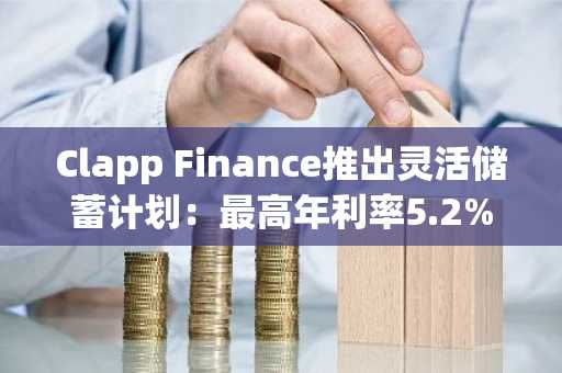 Clapp Finance推出灵活储蓄计划：最高年利率5.2%，即时支取