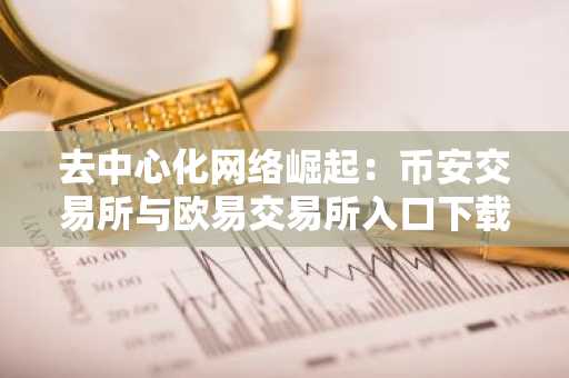 去中心化网络崛起：币安交易所与欧易交易所入口下载助力数字自由