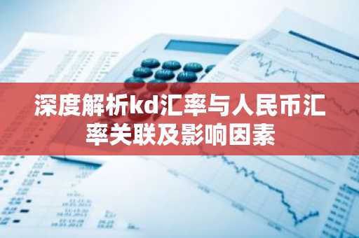 深度解析kd汇率与人民币汇率关联及影响因素