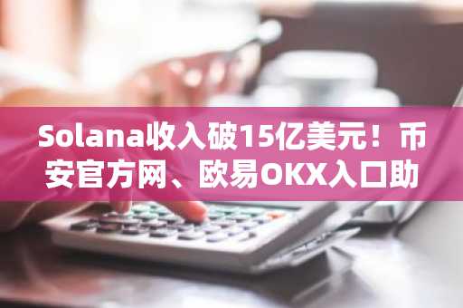 Solana收入破15亿美元！币安官方网、欧易OKX入口助你把握高性价比交易机会