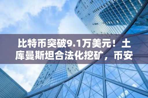 比特币突破9.1万美元！土库曼斯坦合法化挖矿，币安交易所注册入口最新地址速览