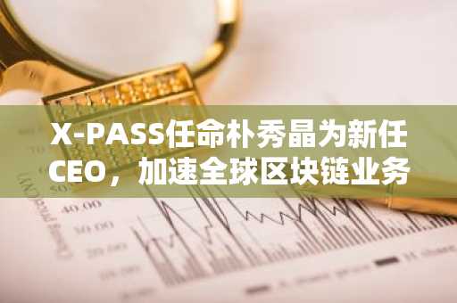 X-PASS任命朴秀晶为新任CEO，加速全球区块链业务扩张