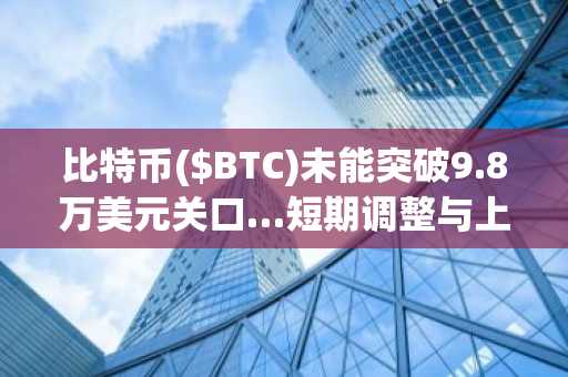 比特币($BTC)未能突破9.8万美元关口…短期调整与上涨重启的关键分歧
