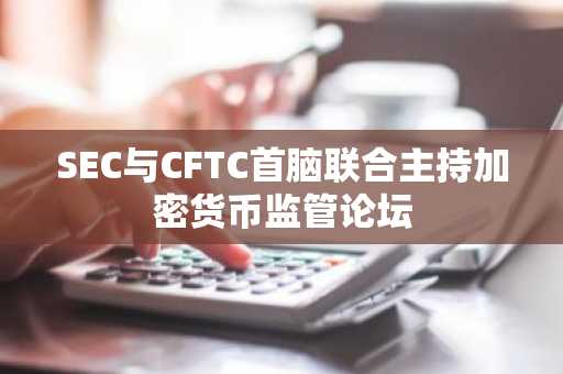 SEC与CFTC首脑联合主持加密货币监管论坛