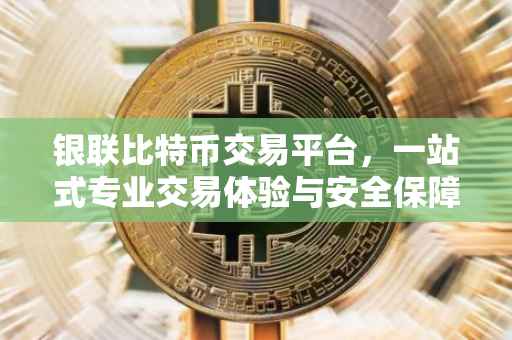 银联比特币交易平台，一站式专业交易体验与安全保障