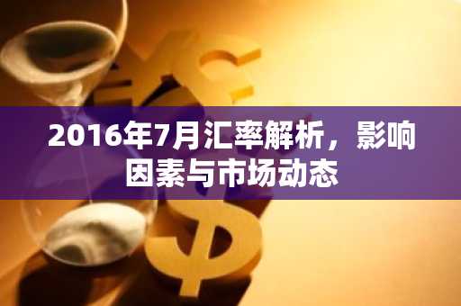 2016年7月汇率解析,影响因素与市场动态