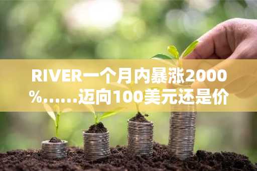 RIVER一个月内暴涨2000%……迈向100美元还是价格操纵疑云？