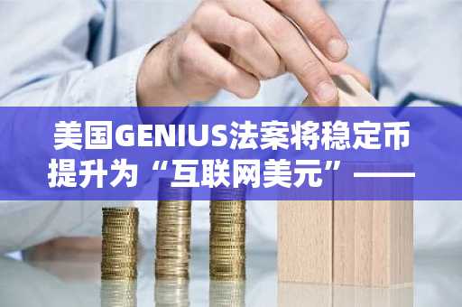 美国GENIUS法案将稳定币提升为“互联网美元”——MexiVentures眼中的全球支付未来