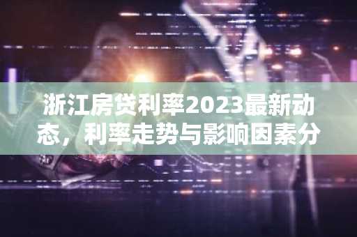 浙江房贷利率2023最新动态,利率走势与影响因素分析