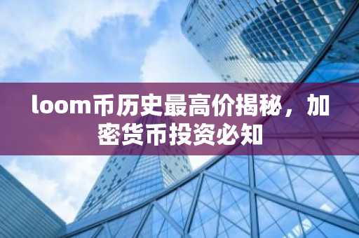 loom币历史最高价揭秘，加密货币投资必知